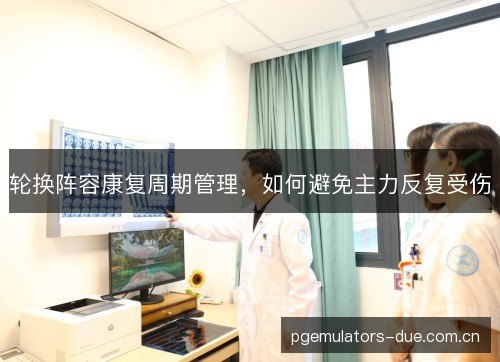 轮换阵容康复周期管理,如何避免主力反复受伤 轮换阵容康复周期管理,如何避免主力反复受伤